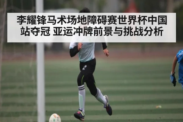李耀锋马术场地障碍赛世界杯中国站夺冠 亚运冲牌前景与挑战分析