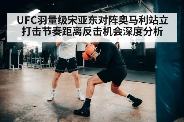 UFC羽量级宋亚东对阵奥马利站立打击节奏距离反击机会深度分析