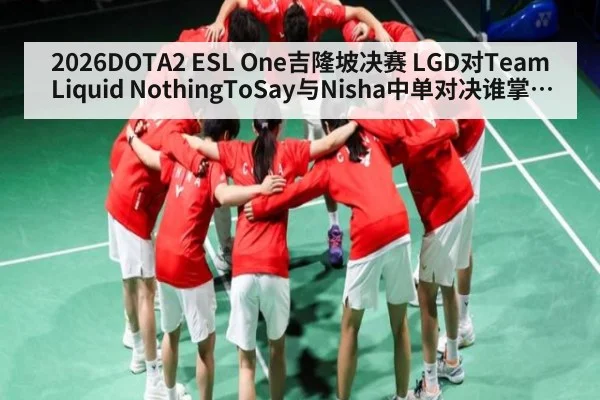 2026DOTA2 ESL One吉隆坡决赛 LGD对Team Liquid NothingToSay与Nisha中单对决谁掌控中路谁捧杯