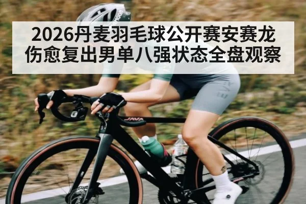 2026丹麦羽毛球公开赛安赛龙伤愈复出男单八强状态全盘观察