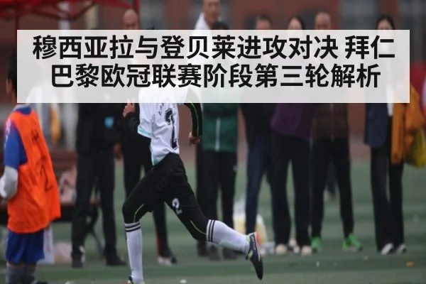穆西亚拉与登贝莱进攻对决 拜仁巴黎欧冠联赛阶段第三轮解析