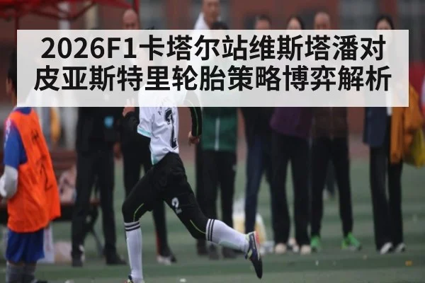 2026F1卡塔尔站维斯塔潘对皮亚斯特里轮胎策略博弈解析