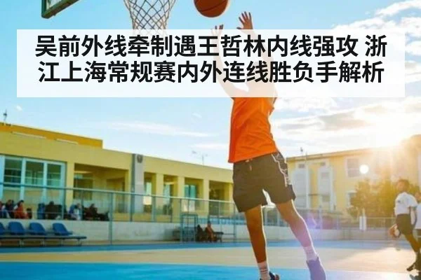 吴前外线牵制遇王哲林内线强攻 浙江上海常规赛内外连线胜负手解析