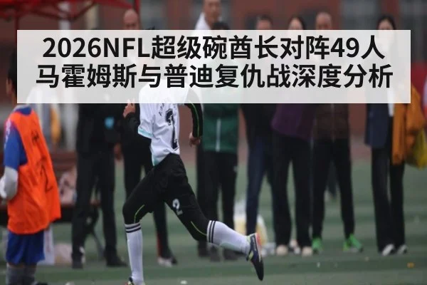 2026NFL超级碗酋长对阵49人马霍姆斯与普迪复仇战深度分析