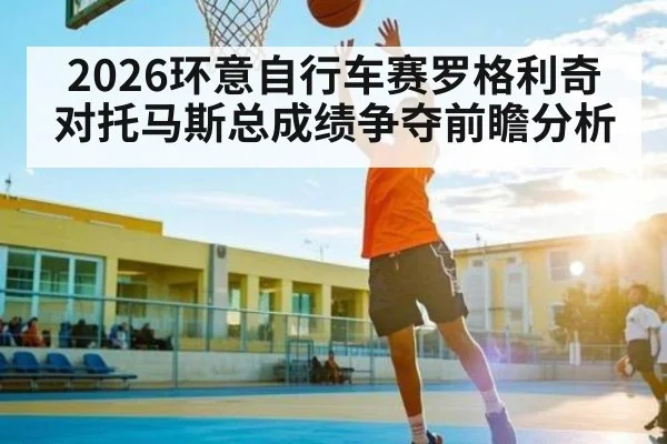2026环意自行车赛罗格利奇对托马斯总成绩争夺前瞻分析