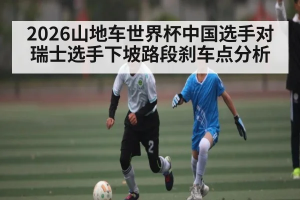 2026山地车世界杯中国选手对瑞士选手下坡路段刹车点分析